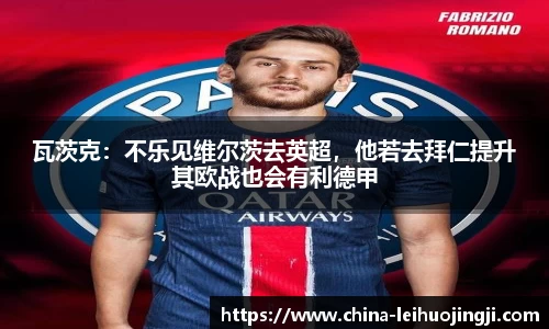 瓦茨克：不乐见维尔茨去英超，他若去拜仁提升其欧战也会有利德甲